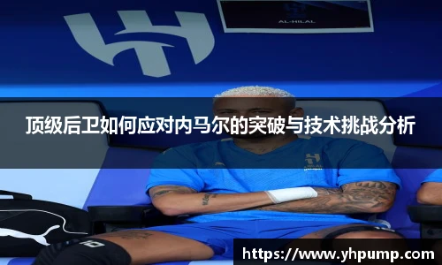 顶级后卫如何应对内马尔的突破与技术挑战分析