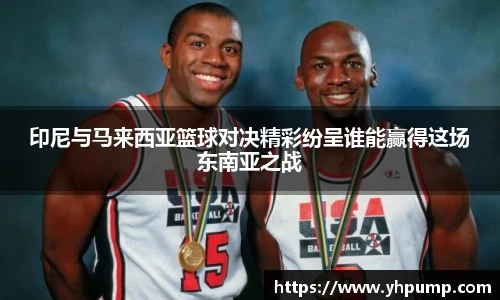 印尼与马来西亚篮球对决精彩纷呈谁能赢得这场东南亚之战