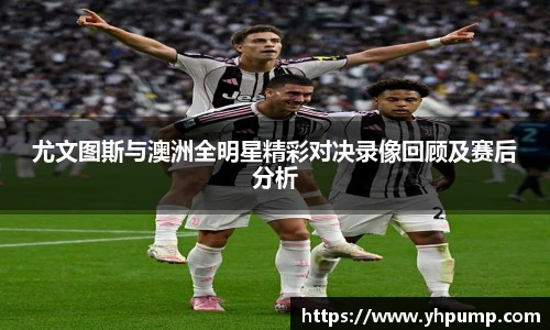 尤文图斯与澳洲全明星精彩对决录像回顾及赛后分析