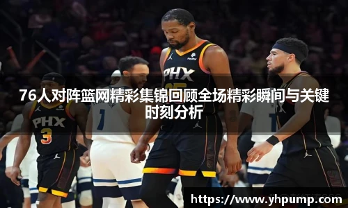 76人对阵篮网精彩集锦回顾全场精彩瞬间与关键时刻分析
